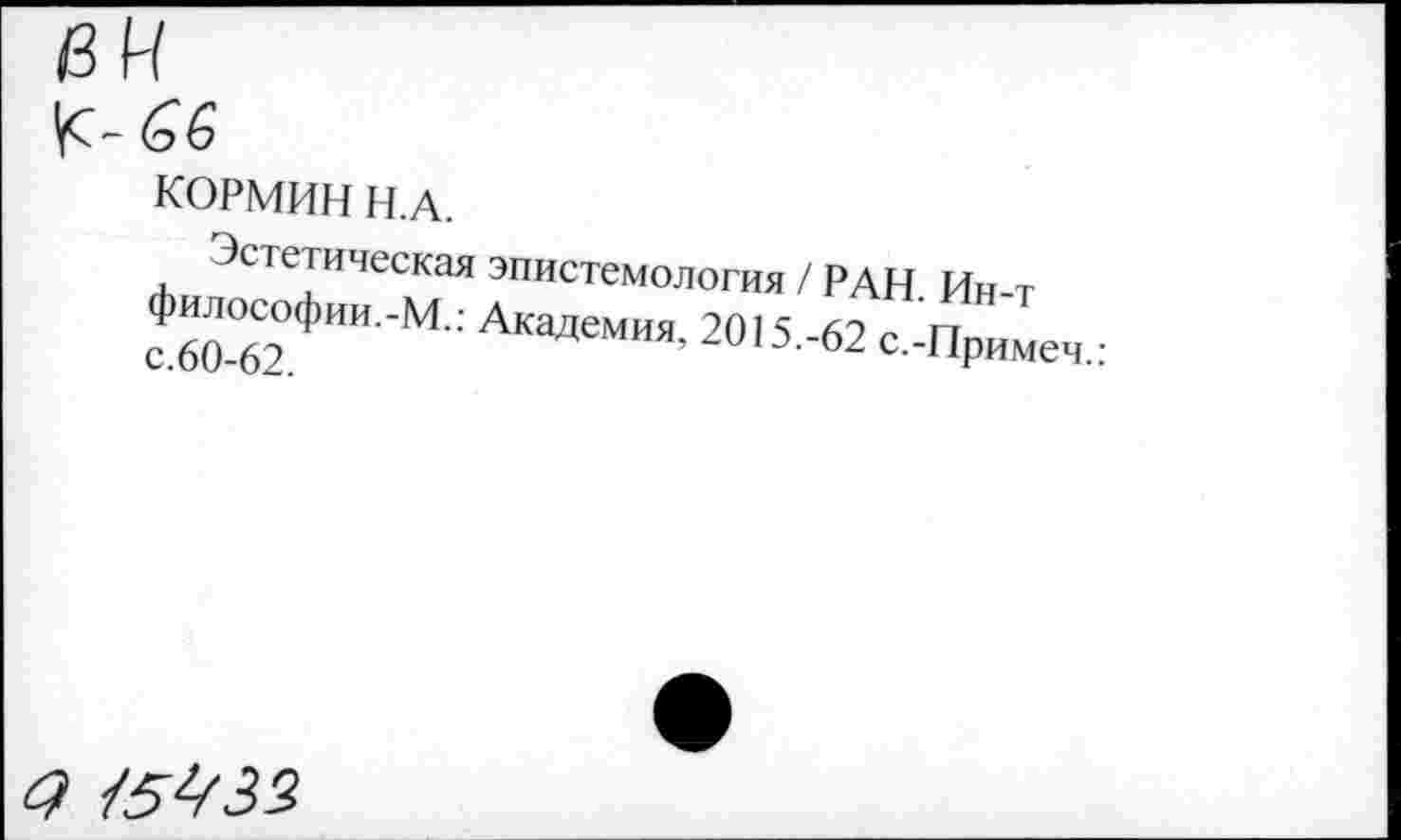 ﻿КОРМИН Н.А.
Эстетическая эпистемология / РАН. Ин-т философии.-М.: Академия. 2015.-62 с.-Примеч.: с.60-62.
/5433